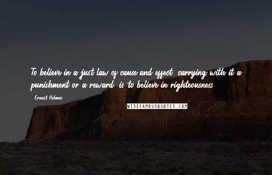 Ernest Holmes quotes: To believe in a just law of cause and effect, carrying with it a punishment or a reward, is to believe in righteousness.