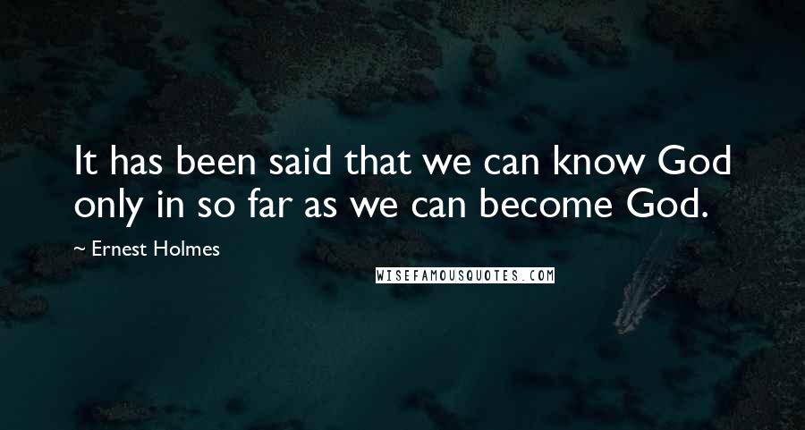 Ernest Holmes quotes: It has been said that we can know God only in so far as we can become God.