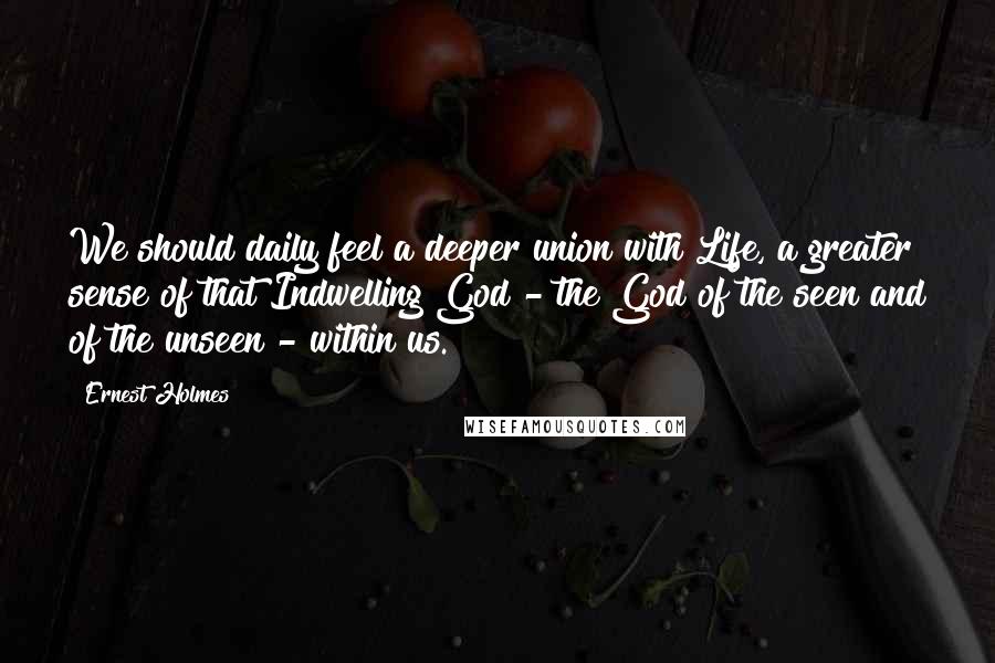 Ernest Holmes quotes: We should daily feel a deeper union with Life, a greater sense of that Indwelling God - the God of the seen and of the unseen - within us.