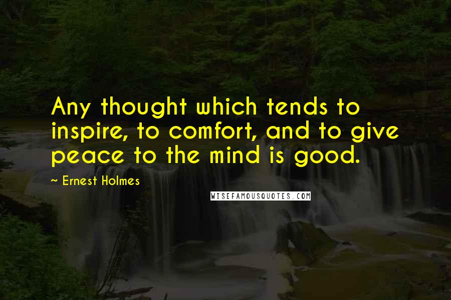 Ernest Holmes quotes: Any thought which tends to inspire, to comfort, and to give peace to the mind is good.