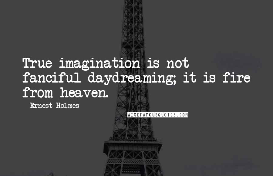 Ernest Holmes quotes: True imagination is not fanciful daydreaming; it is fire from heaven.