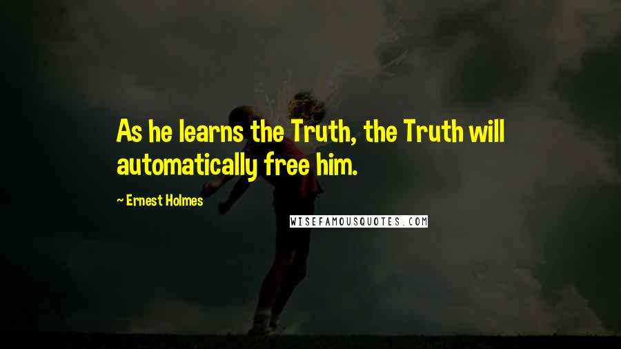 Ernest Holmes quotes: As he learns the Truth, the Truth will automatically free him.