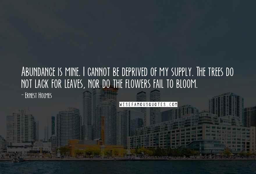 Ernest Holmes quotes: Abundance is mine. I cannot be deprived of my supply. The trees do not lack for leaves, nor do the flowers fail to bloom.