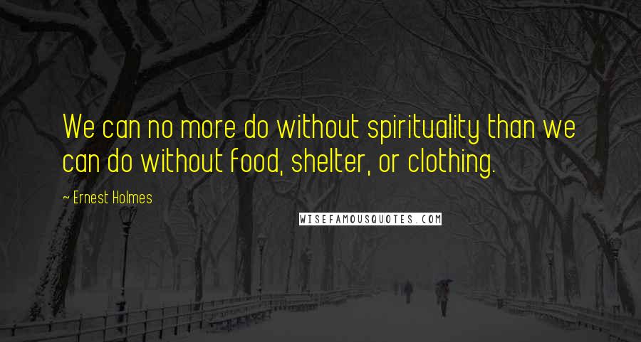 Ernest Holmes quotes: We can no more do without spirituality than we can do without food, shelter, or clothing.