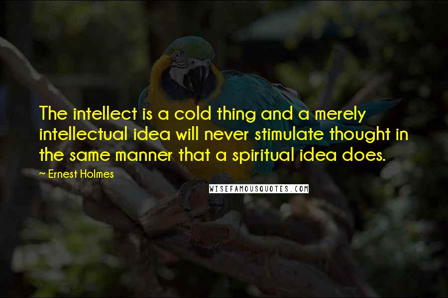 Ernest Holmes quotes: The intellect is a cold thing and a merely intellectual idea will never stimulate thought in the same manner that a spiritual idea does.