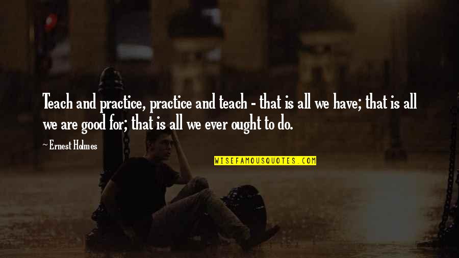 Ernest Holmes Quotes By Ernest Holmes: Teach and practice, practice and teach - that