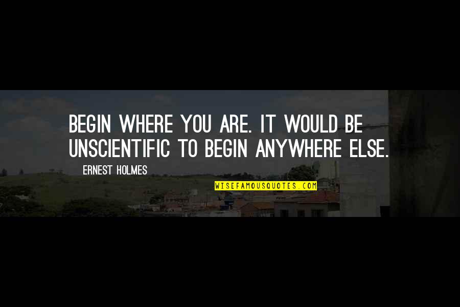 Ernest Holmes Quotes By Ernest Holmes: Begin where you are. It would be unscientific