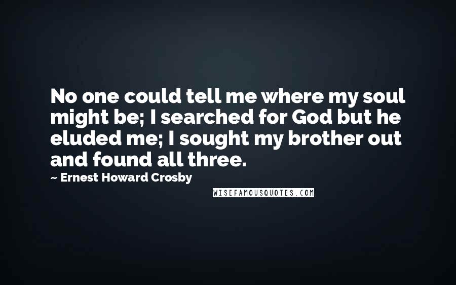 Ernest Howard Crosby quotes: No one could tell me where my soul might be; I searched for God but he eluded me; I sought my brother out and found all three.