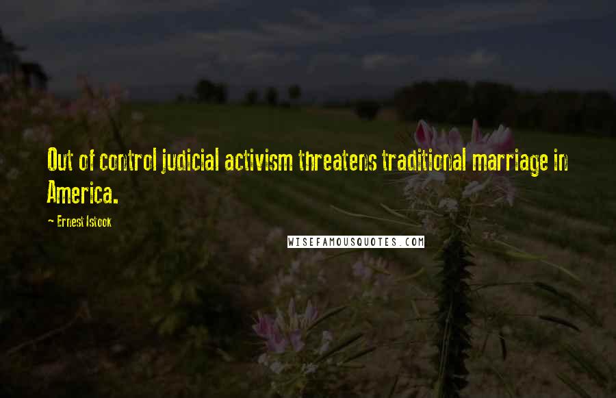 Ernest Istook quotes: Out of control judicial activism threatens traditional marriage in America.