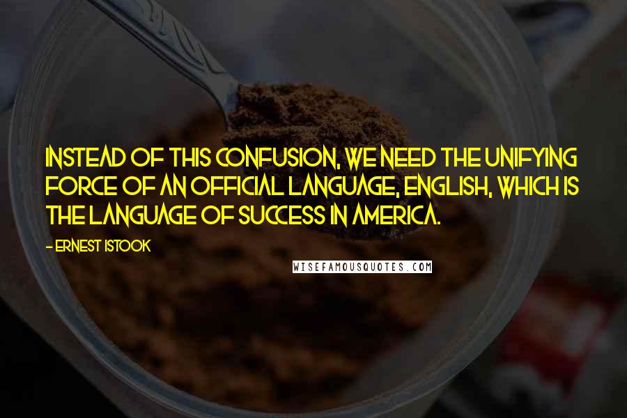 Ernest Istook quotes: Instead of this confusion, we need the unifying force of an official language, English, which is the language of success in America. Ernest Istook quotes: Instead of this confusion, we need the unifying force of an official language, English, which is the language of success in America.