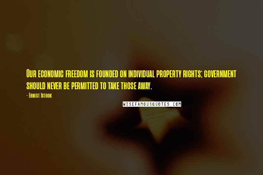 Ernest Istook quotes: Our economic freedom is founded on individual property rights; government should never be permitted to take those away. Ernest Istook quotes: Our economic freedom is founded on individual property rights; government should never be permitted to take those away.
