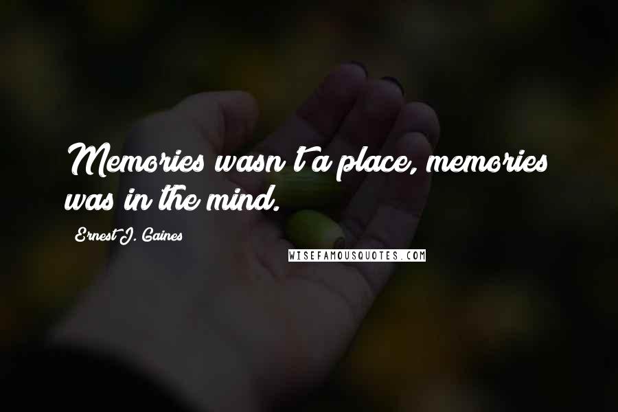 Ernest J. Gaines quotes: Memories wasn't a place, memories was in the mind.