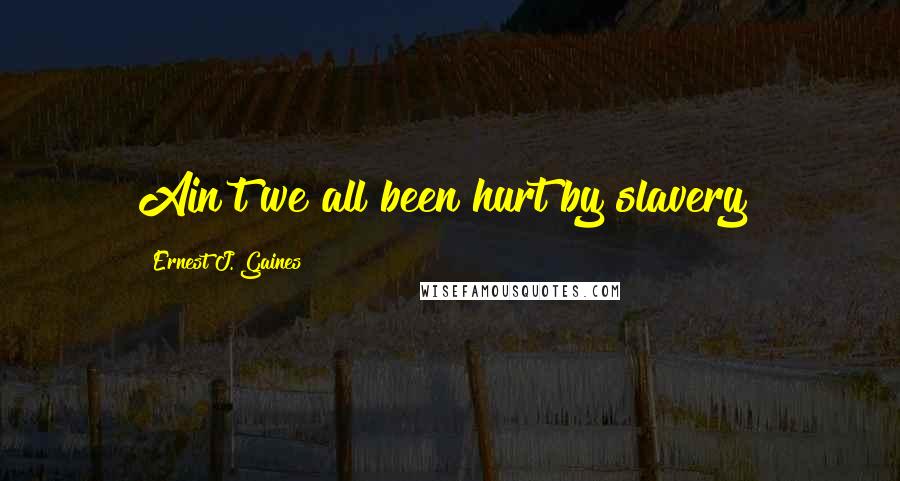 Ernest J. Gaines quotes: Ain't we all been hurt by slavery?