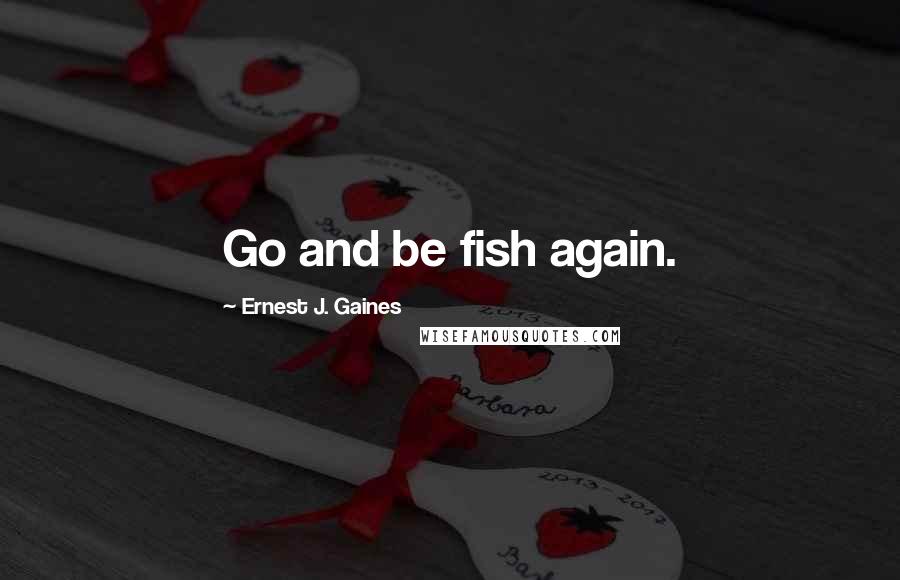 Ernest J. Gaines quotes: Go and be fish again.