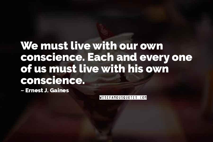 Ernest J. Gaines quotes: We must live with our own conscience. Each and every one of us must live with his own conscience.