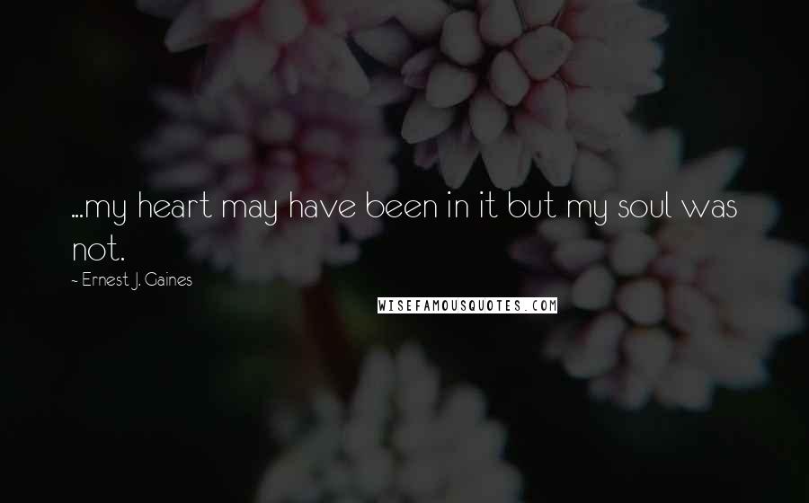 Ernest J. Gaines quotes: ...my heart may have been in it but my soul was not.