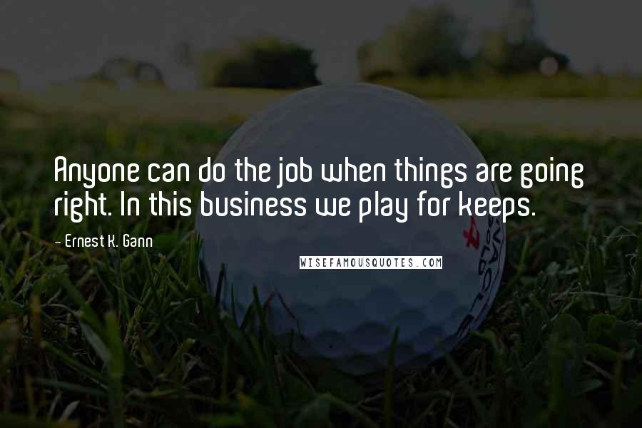 Ernest K. Gann quotes: Anyone can do the job when things are going right. In this business we play for keeps.