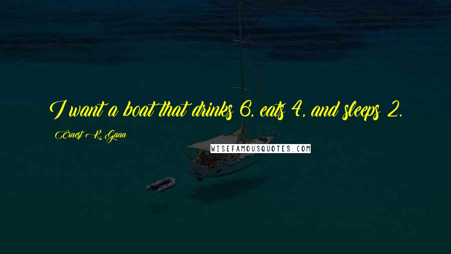 Ernest K. Gann quotes: I want a boat that drinks 6, eats 4, and sleeps 2.