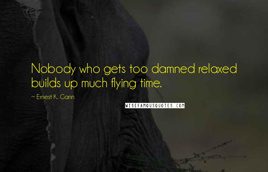 Ernest K. Gann quotes: Nobody who gets too damned relaxed builds up much flying time.