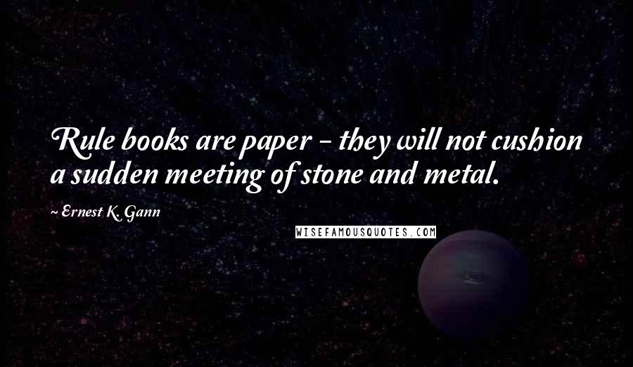 Ernest K. Gann quotes: Rule books are paper - they will not cushion a sudden meeting of stone and metal.