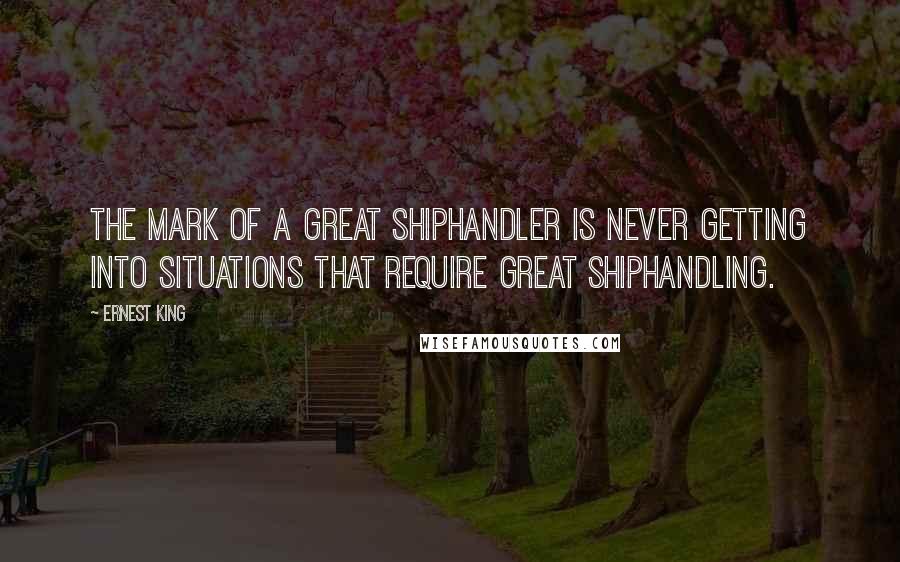 Ernest King quotes: The mark of a great shiphandler is never getting into situations that require great shiphandling.