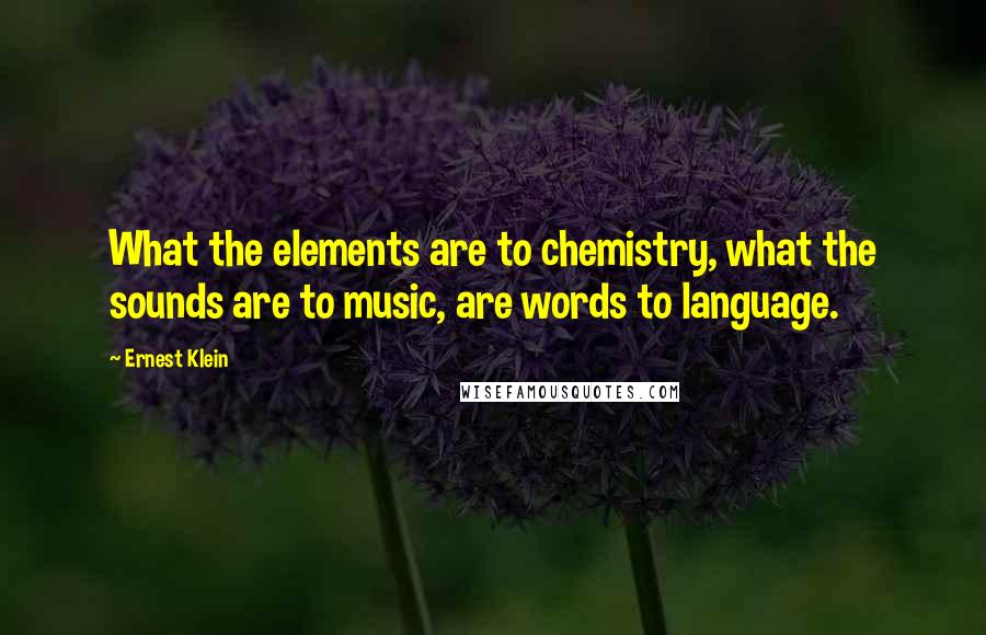 Ernest Klein quotes: What the elements are to chemistry, what the sounds are to music, are words to language.