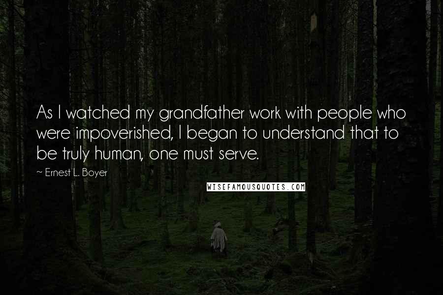 Ernest L. Boyer quotes: As I watched my grandfather work with people who were impoverished, I began to understand that to be truly human, one must serve.