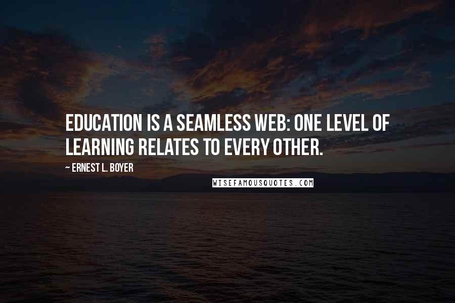 Ernest L. Boyer quotes: Education is a seamless web: one level of learning relates to every other.