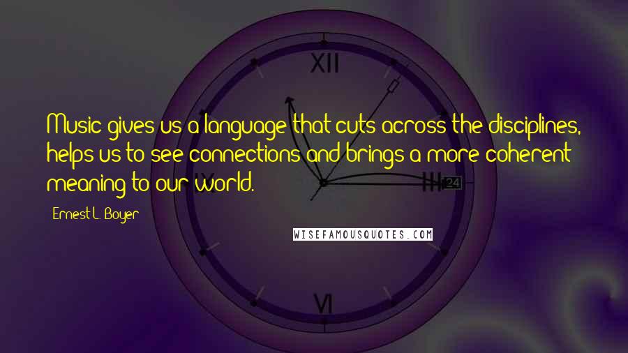 Ernest L. Boyer quotes: Music gives us a language that cuts across the disciplines, helps us to see connections and brings a more coherent meaning to our world.