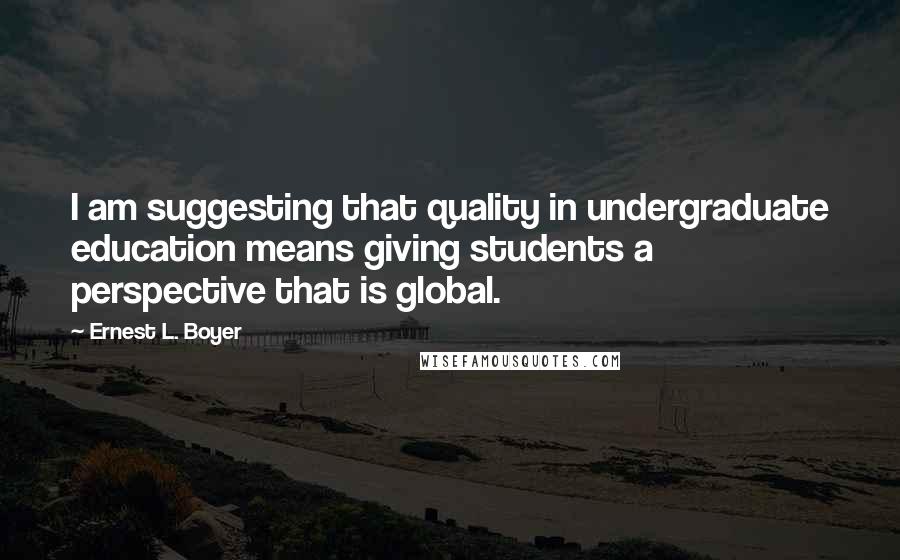 Ernest L. Boyer quotes: I am suggesting that quality in undergraduate education means giving students a perspective that is global.