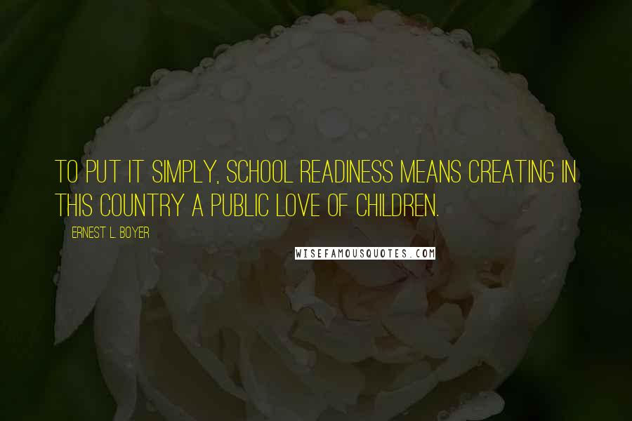 Ernest L. Boyer quotes: To put it simply, school readiness means creating in this country a public love of children.