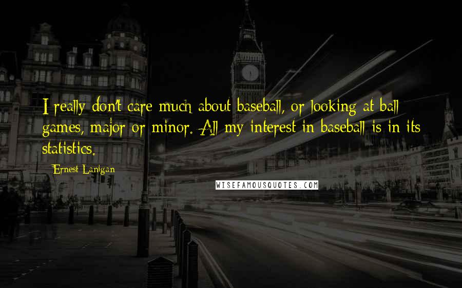 Ernest Lanigan quotes: I really don't care much about baseball, or looking at ball games, major or minor. All my interest in baseball is in its statistics.