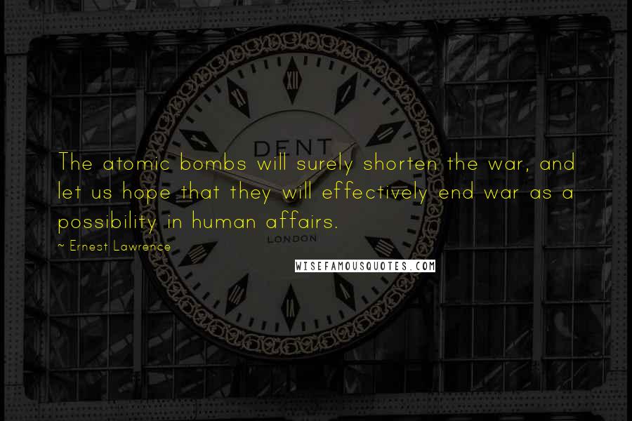 Ernest Lawrence quotes: The atomic bombs will surely shorten the war, and let us hope that they will effectively end war as a possibility in human affairs.