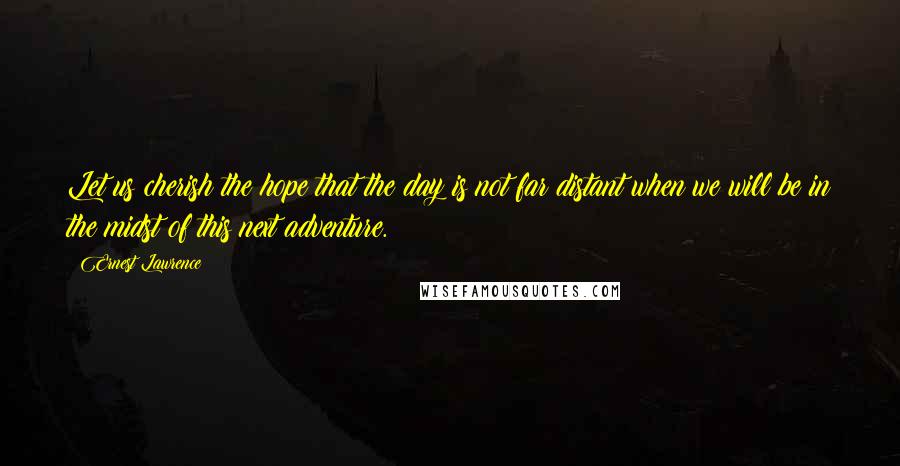 Ernest Lawrence quotes: Let us cherish the hope that the day is not far distant when we will be in the midst of this next adventure. Ernest Lawrence quotes: Let us cherish the hope that the day is not far distant when we will be in the midst of this next adventure.
