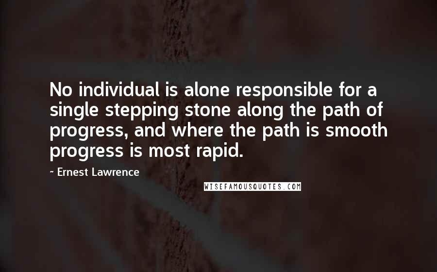 Ernest Lawrence quotes: No individual is alone responsible for a single stepping stone along the path of progress, and where the path is smooth progress is most rapid.