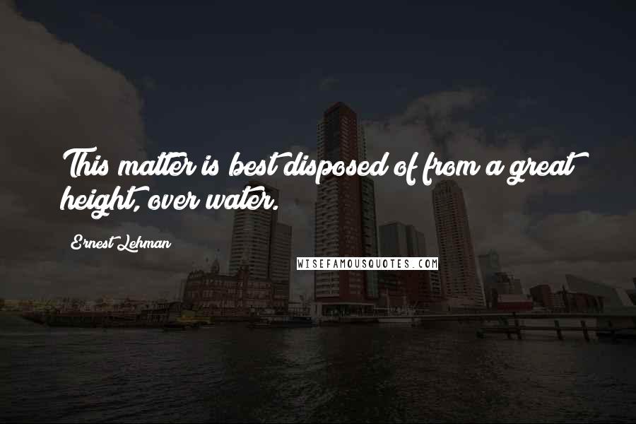 Ernest Lehman quotes: This matter is best disposed of from a great height, over water.