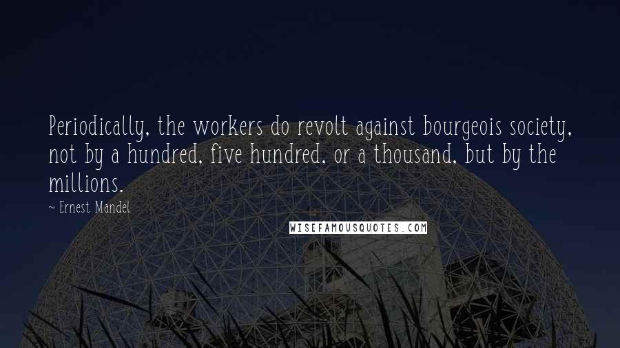 Ernest Mandel quotes: Periodically, the workers do revolt against bourgeois society, not by a hundred, five hundred, or a thousand, but by the millions.