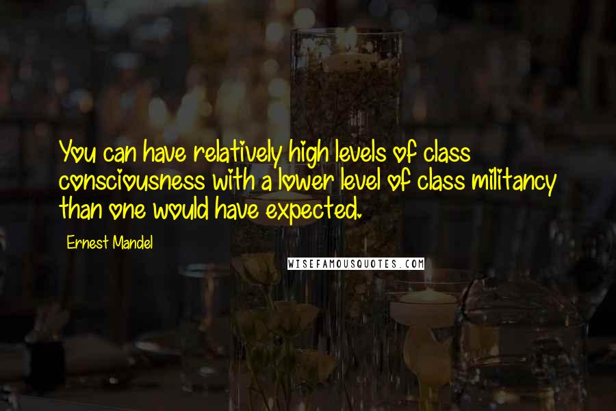 Ernest Mandel quotes: You can have relatively high levels of class consciousness with a lower level of class militancy than one would have expected.