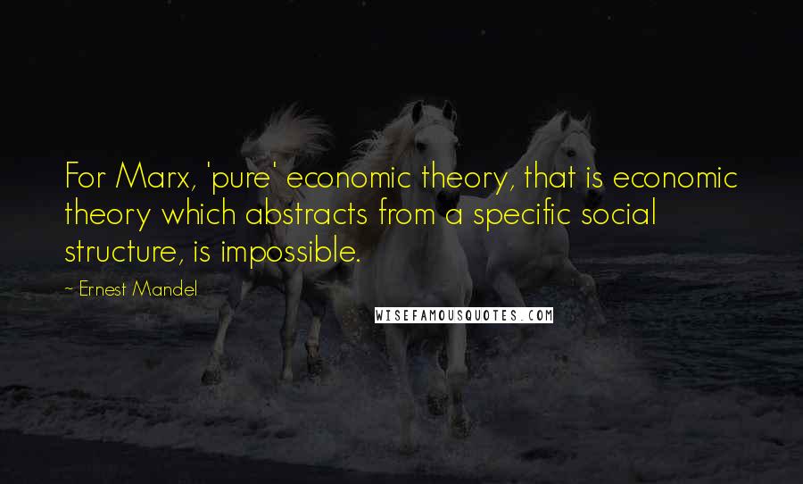 Ernest Mandel quotes: For Marx, 'pure' economic theory, that is economic theory which abstracts from a specific social structure, is impossible.