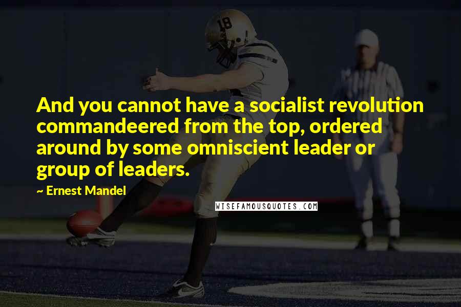 Ernest Mandel quotes: And you cannot have a socialist revolution commandeered from the top, ordered around by some omniscient leader or group of leaders.