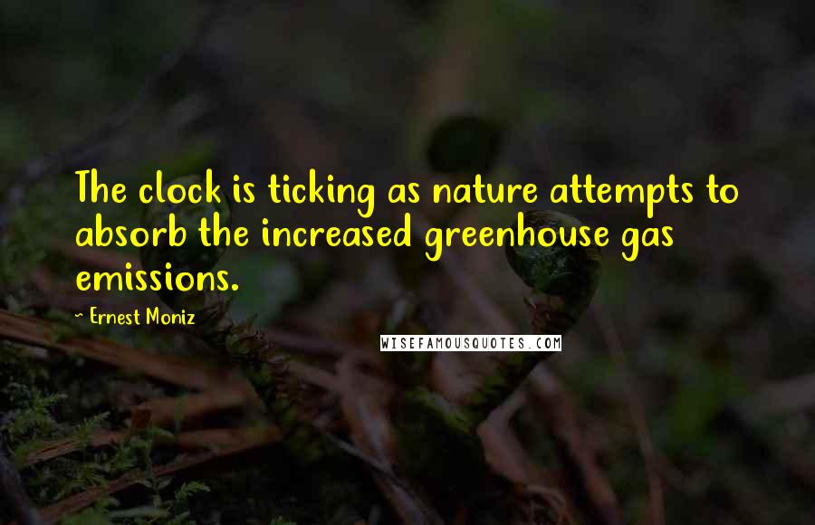 Ernest Moniz quotes: The clock is ticking as nature attempts to absorb the increased greenhouse gas emissions.