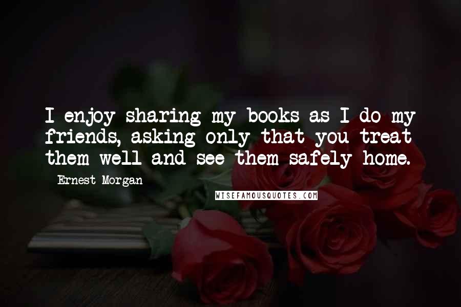 Ernest Morgan quotes: I enjoy sharing my books as I do my friends, asking only that you treat them well and see them safely home.
