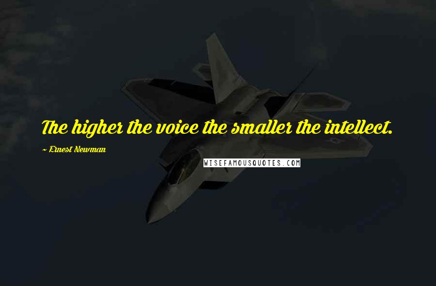 Ernest Newman quotes: The higher the voice the smaller the intellect.