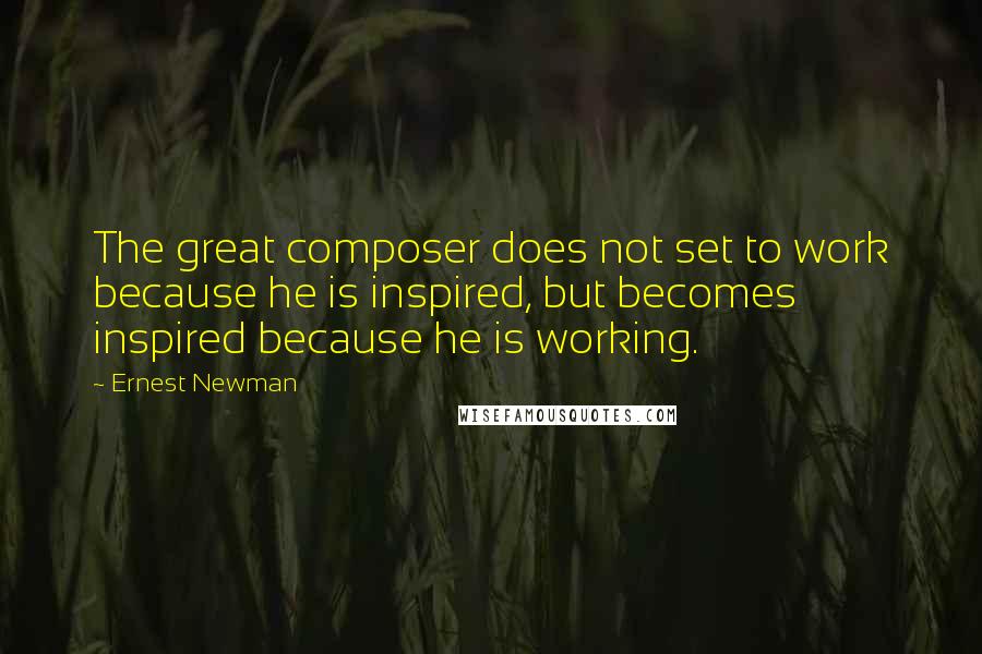 Ernest Newman quotes: The great composer does not set to work because he is inspired, but becomes inspired because he is working. Ernest Newman quotes: The great composer does not set to work because he is inspired, but becomes inspired because he is working.