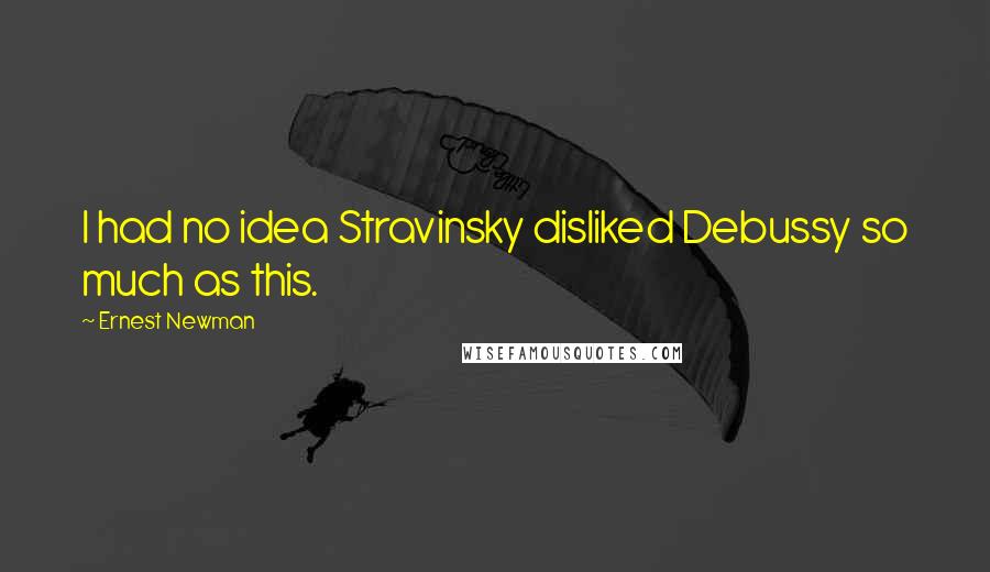 Ernest Newman quotes: I had no idea Stravinsky disliked Debussy so much as this.