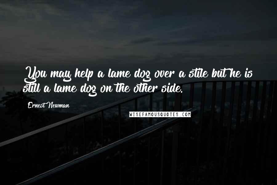 Ernest Newman quotes: You may help a lame dog over a stile but he is still a lame dog on the other side.