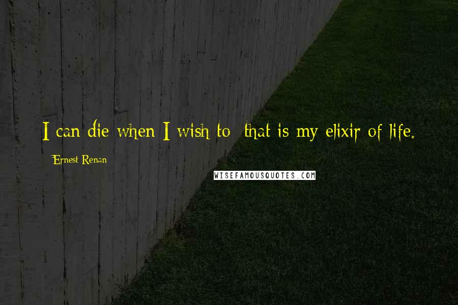 Ernest Renan quotes: I can die when I wish to: that is my elixir of life.