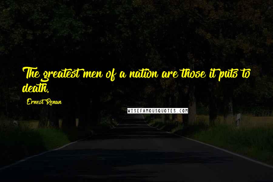 Ernest Renan quotes: The greatest men of a nation are those it puts to death.