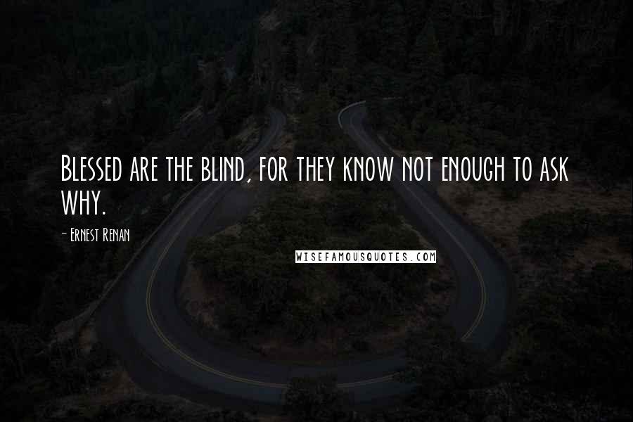 Ernest Renan quotes: Blessed are the blind, for they know not enough to ask why.