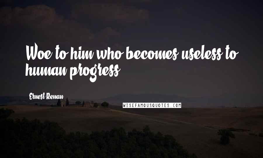 Ernest Renan quotes: Woe to him who becomes useless to human progress!